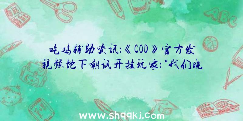 吃鸡辅助资讯：《COD》官方发视频地下嘲讽开挂玩家：“我们晓得你在做什么！！！”