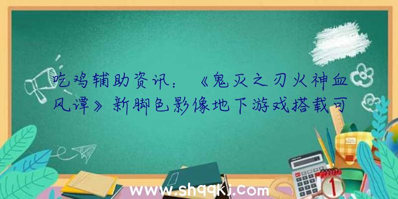 吃鸡辅助资讯：《鬼灭之刃火神血风谭》新脚色影像地下游戏搭载可以追加体验动画故事单人形式