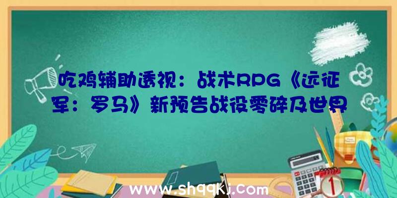 吃鸡辅助透视：战术RPG《远征军：罗马》新预告战役零碎及世界配景谍报地下