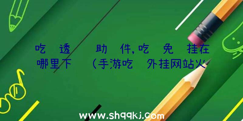 吃鸡透视辅助软件,吃鸡免费挂在哪里下载（手游吃鸡外挂网站火红金手指）