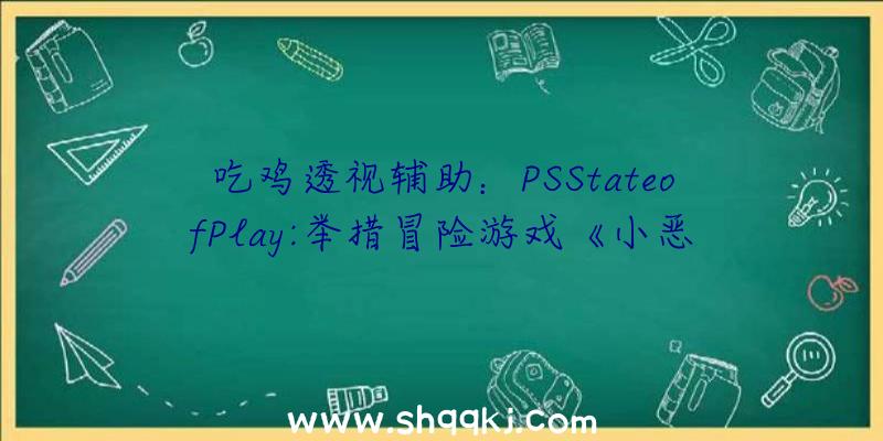 吃鸡透视辅助：PSStateofPlay:举措冒险游戏《小恶魔附体》估计将于来岁登录PS4/5平台