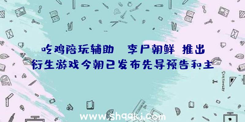 吃鸡陪玩辅助：《李尸朝鲜》推出衍生游戏今朝已发布先导预告和主视觉图