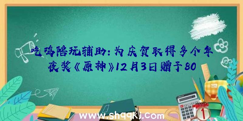 吃鸡陪玩辅助：为庆贺取得多个年夜奖《原神》12月3日赠予800原石回馈玩家