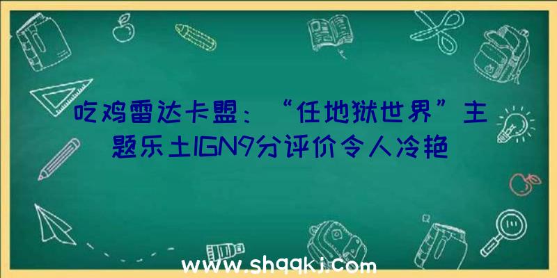 吃鸡雷达卡盟：“任地狱世界”主题乐土IGN9分评价令人冷艳