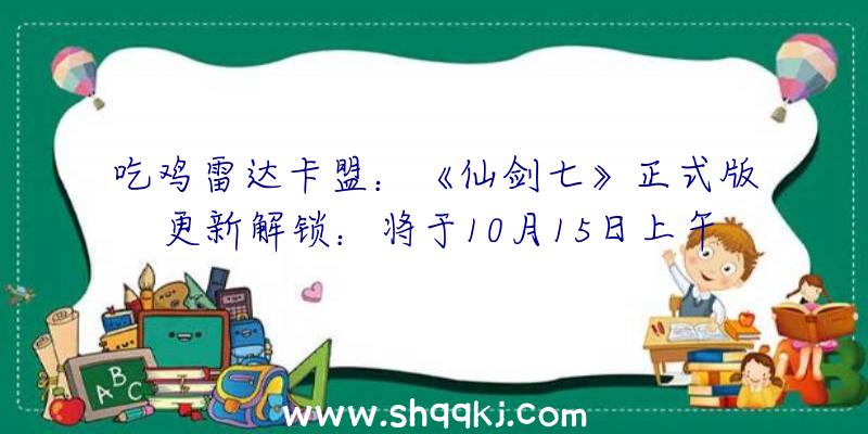 吃鸡雷达卡盟：《仙剑七》正式版更新解锁：将于10月15日上午8点开端推送