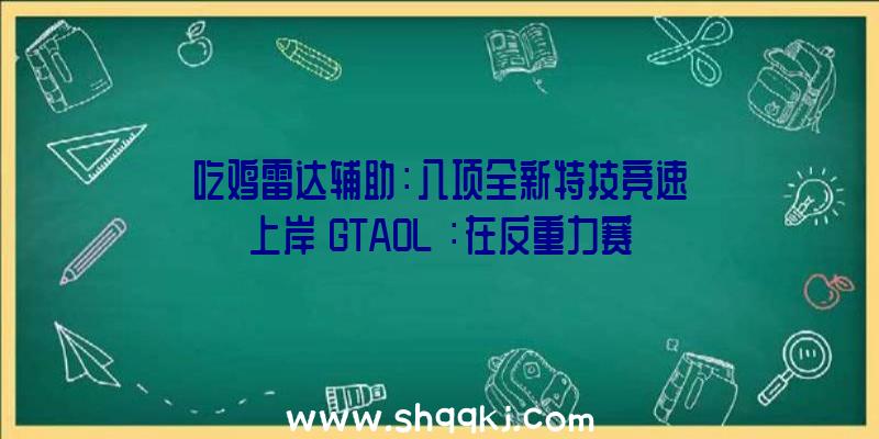 吃鸡雷达辅助：八项全新特技竞速上岸《GTAOL》：在反重力赛道上把握超等跑车博得10万游戏币嘉奖!