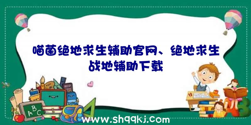 喵菌绝地求生辅助官网、绝地求生战地辅助下载