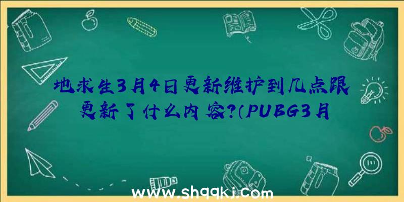 地求生3月4日更新维护到几点跟更新了什么内容？（PUBG3月4日更新维护保养到好多个点结束）