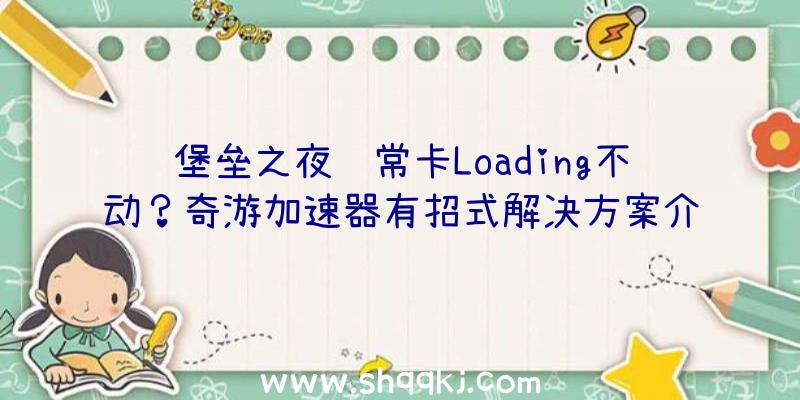 堡垒之夜经常卡Loading不动？奇游加速器有招式解决方案介