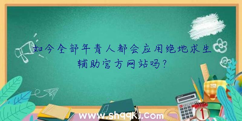 如今全部年青人都会应用绝地求生辅助官方网站吗？