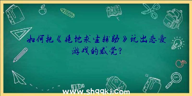 如何把《绝地求生辅助》玩出恋爱游戏的感觉？