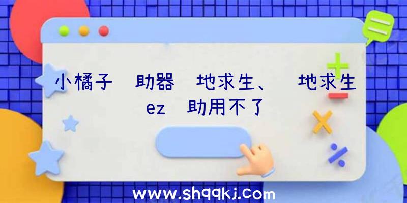 小橘子辅助器绝地求生、绝地求生ez辅助用不了