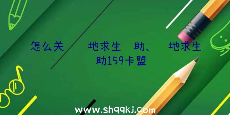 怎么关闭绝地求生辅助、绝地求生辅助159卡盟