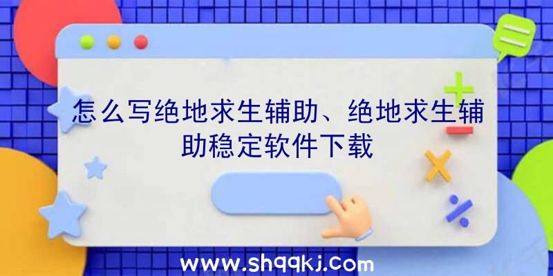 怎么写绝地求生辅助、绝地求生辅助稳定软件下载