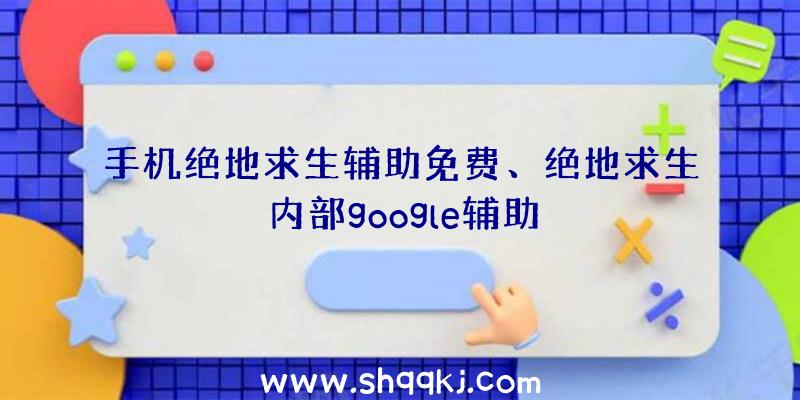 手机绝地求生辅助免费、绝地求生内部google辅助