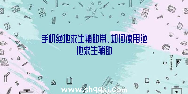 手机绝地求生辅助带、如何使用绝地求生辅助