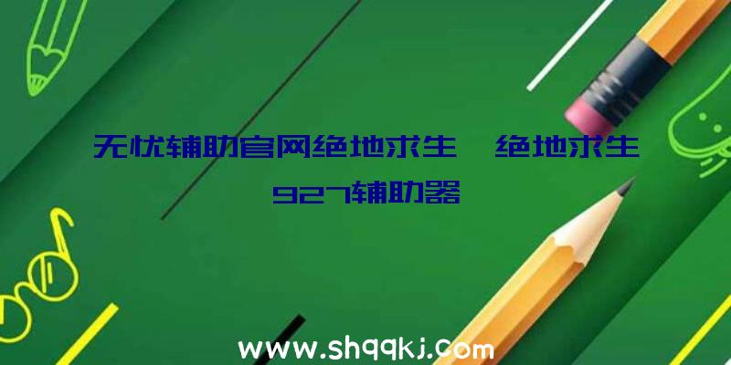 无忧辅助官网绝地求生、绝地求生927辅助器