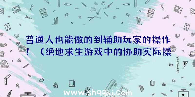 普通人也能做的到辅助玩家的操作！（绝地求生游戏中的协助实际操作）