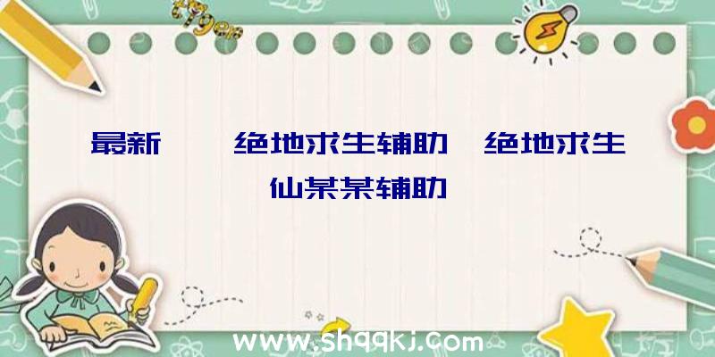 最新喵喵绝地求生辅助、绝地求生仙某某辅助