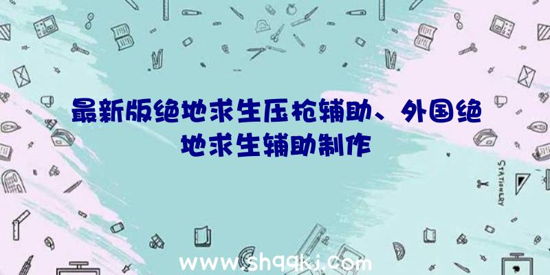 最新版绝地求生压枪辅助、外国绝地求生辅助制作