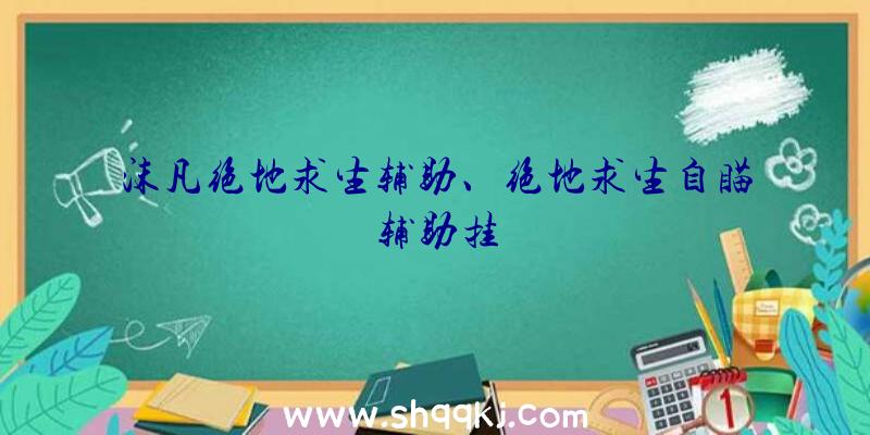 沫凡绝地求生辅助、绝地求生自瞄辅助挂