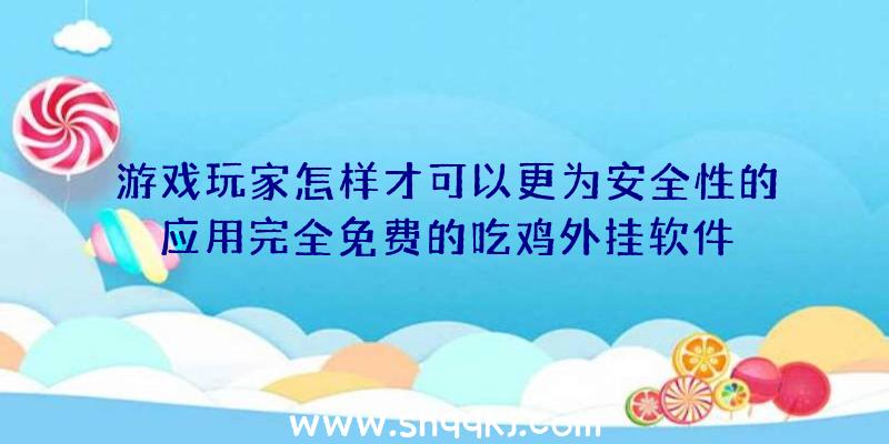 游戏玩家怎样才可以更为安全性的应用完全免费的吃鸡外挂软件