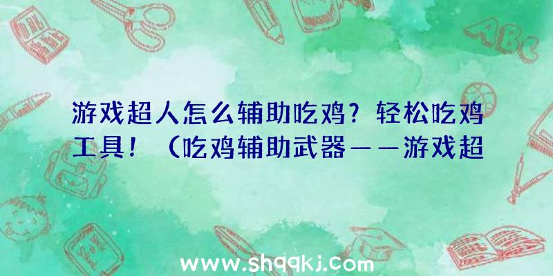 游戏超人怎么辅助吃鸡？轻松吃鸡工具！（吃鸡辅助武器——游戏超人的全面解析）