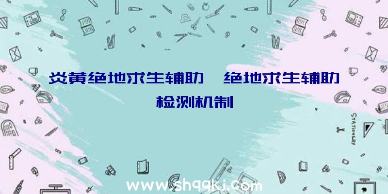 炎黄绝地求生辅助、绝地求生辅助检测机制