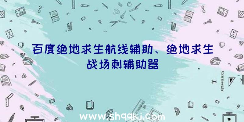 百度绝地求生航线辅助、绝地求生战场刺辅助器