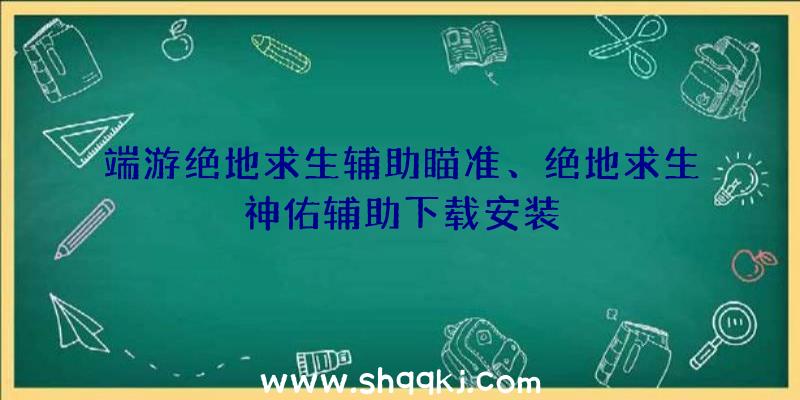 端游绝地求生辅助瞄准、绝地求生神佑辅助下载安装