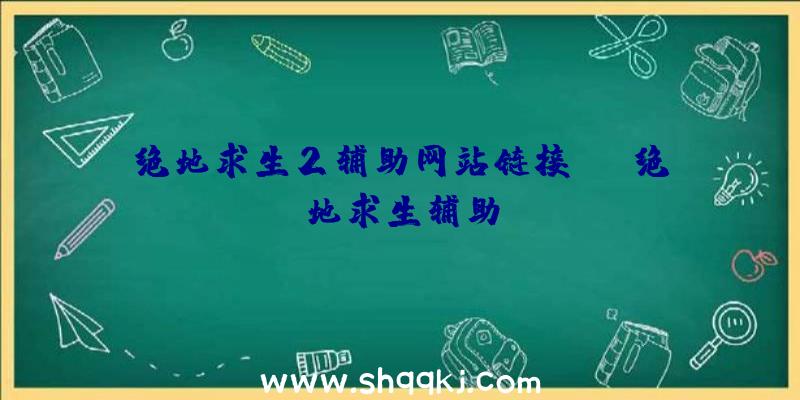 绝地求生2辅助网站链接、gt绝地求生辅助