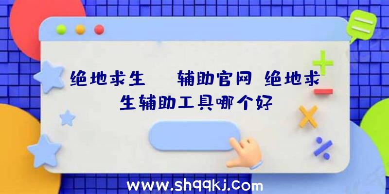 绝地求生esp辅助官网、绝地求生辅助工具哪个好