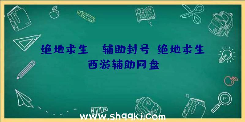 绝地求生ez辅助封号、绝地求生西游辅助网盘