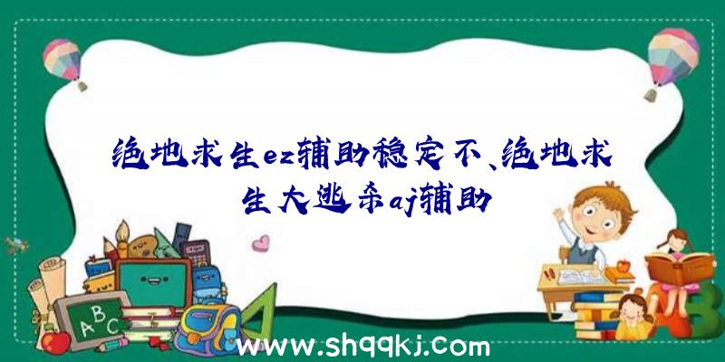 绝地求生ez辅助稳定不、绝地求生大逃杀aj辅助