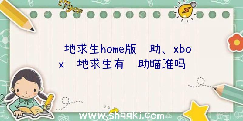 绝地求生home版辅助、xbox绝地求生有辅助瞄准吗