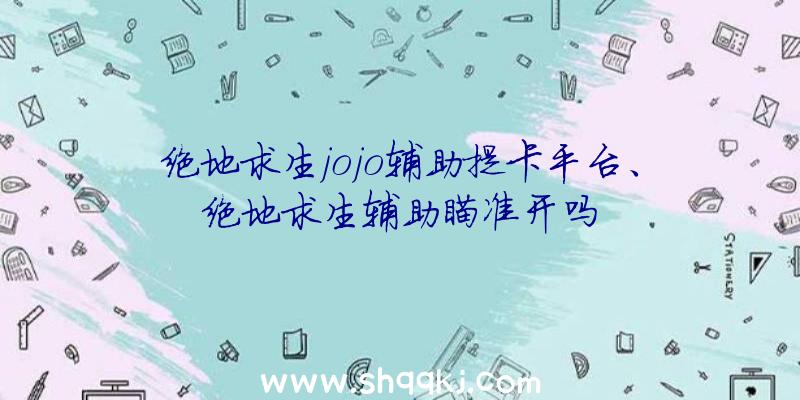 绝地求生jojo辅助提卡平台、绝地求生辅助瞄准开吗