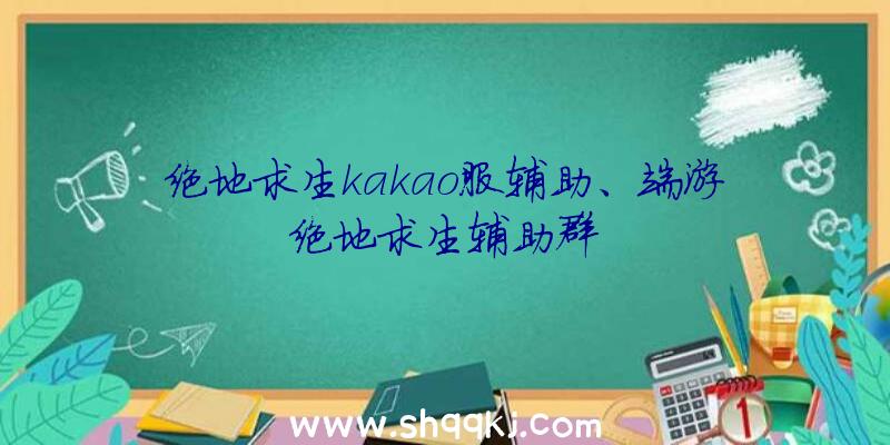 绝地求生kakao服辅助、端游绝地求生辅助群