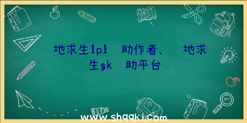 绝地求生lpl辅助作者、绝地求生gk辅助平台