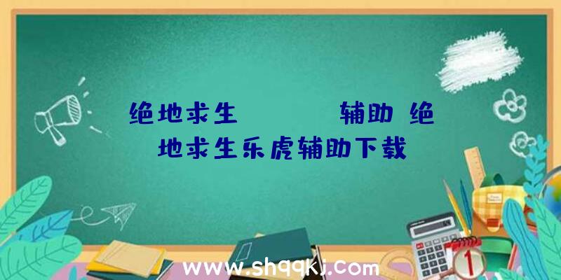 绝地求生nolhack辅助、绝地求生乐虎辅助下载