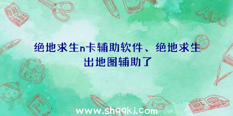 绝地求生n卡辅助软件、绝地求生出地图辅助了