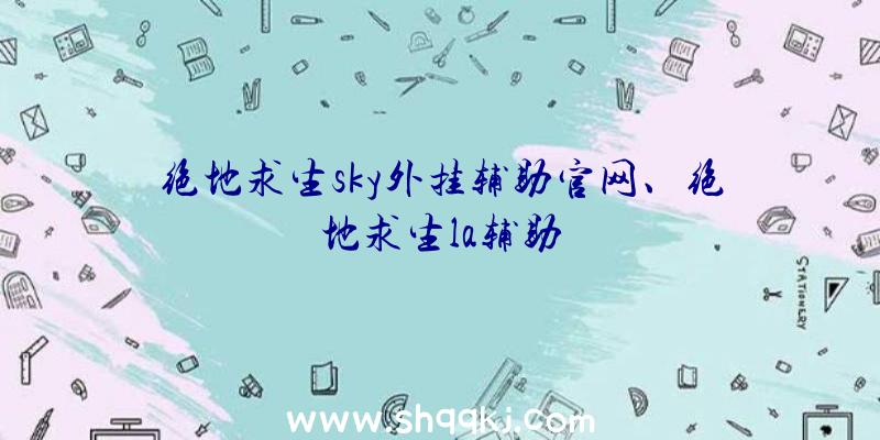 绝地求生sky外挂辅助官网、绝地求生la辅助