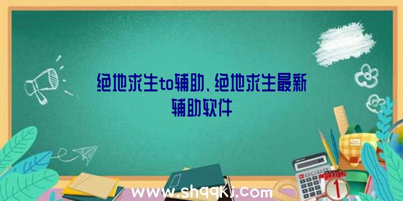 绝地求生to辅助、绝地求生最新辅助软件