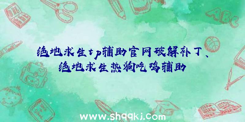 绝地求生tp辅助官网破解补丁、绝地求生热狗吃鸡辅助