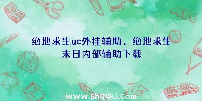 绝地求生uc外挂辅助、绝地求生末日内部辅助下载