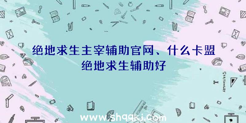 绝地求生主宰辅助官网、什么卡盟绝地求生辅助好