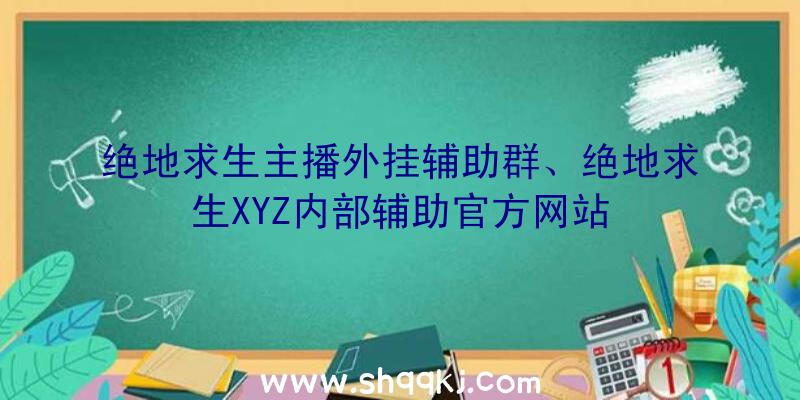 绝地求生主播外挂辅助群、绝地求生XYZ内部辅助官方网站