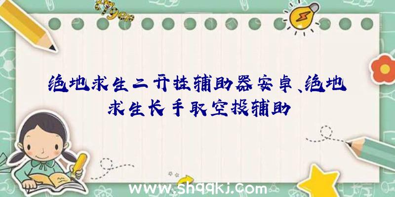 绝地求生二开挂辅助器安卓、绝地求生长手取空投辅助