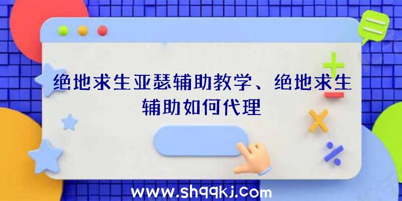 绝地求生亚瑟辅助教学、绝地求生辅助如何代理