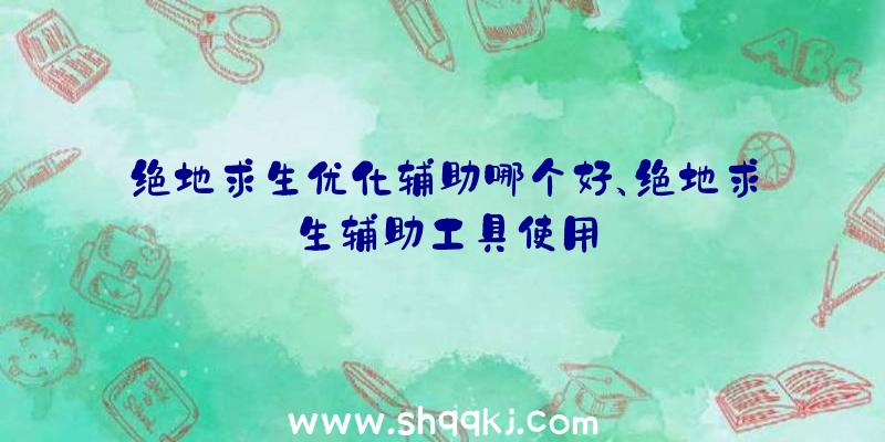 绝地求生优化辅助哪个好、绝地求生辅助工具使用