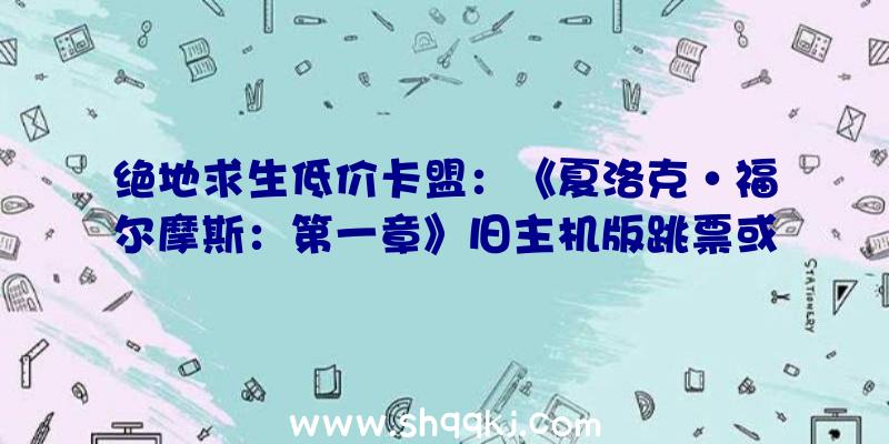 绝地求生低价卡盟：《夏洛克·福尔摩斯：第一章》旧主机版跳票或将9月16日地下演示视频